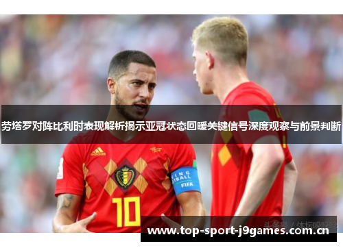 劳塔罗对阵比利时表现解析揭示亚冠状态回暖关键信号深度观察与前景判断 劳塔罗对阵比利时表现解析揭示亚冠状态回暖关键信号深度观察与前景判断