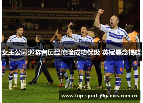 女王公园巡游者历经惊险成功保级 英冠悬念揭晓 女王公园巡游者历经惊险成功保级 英冠悬念揭晓