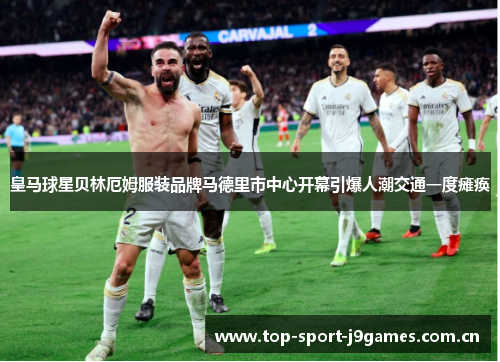 皇马球星贝林厄姆服装品牌马德里市中心开幕引爆人潮交通一度瘫痪 皇马球星贝林厄姆服装品牌马德里市中心开幕引爆人潮交通一度瘫痪