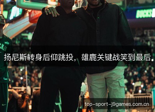 扬尼斯转身后仰跳投,雄鹿关键战笑到最后 扬尼斯转身后仰跳投,雄鹿关键战笑到最后