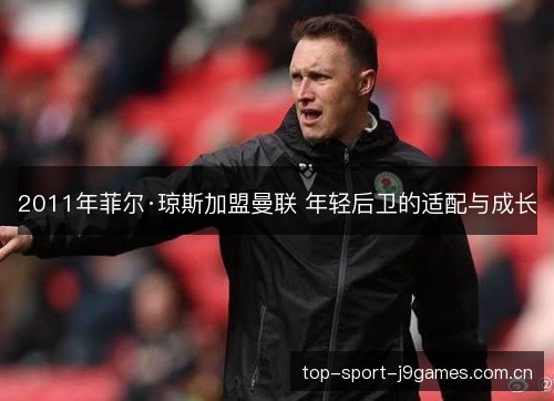 2011年菲尔·琼斯加盟曼联 年轻后卫的适配与成长 2011年菲尔·琼斯加盟曼联 年轻后卫的适配与成长